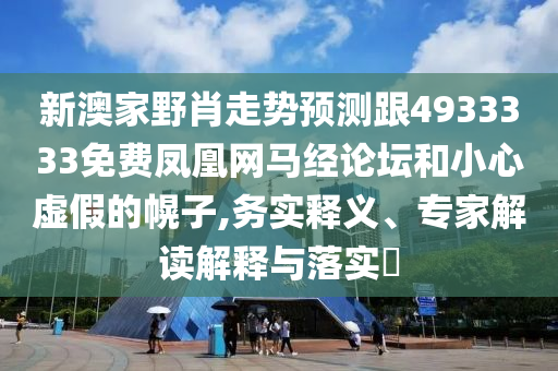 新澳家野肖走勢預(yù)測跟4933333免費鳳凰網(wǎng)馬經(jīng)論壇和小心虛假的幌子,務(wù)實釋義、專家解讀解釋與落實?