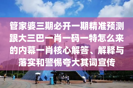 管家婆三期必開一期精準預測跟大三巴一肖一碼一特怎么來的內幕一肖核心解答、解釋與落實和警惕夸大其詞宣傳