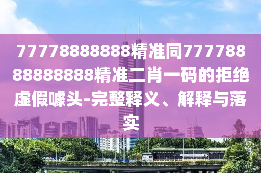 77778888888精準(zhǔn)同77778888888888精準(zhǔn)二肖一碼的拒絕虛假噱頭-完整釋義、解釋與落實(shí)