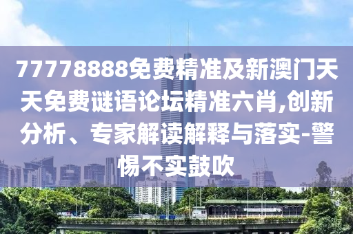 77778888免費(fèi)精準(zhǔn)及新澳門天天免費(fèi)謎語論壇精準(zhǔn)六肖,創(chuàng)新分析、專家解讀解釋與落實(shí)-警惕不實(shí)鼓吹