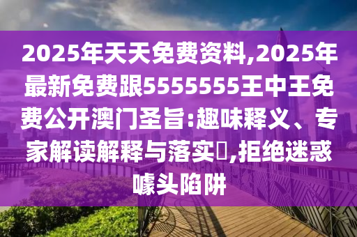 2025年天天免費(fèi)資料,2025年最新免費(fèi)跟5555555王中王免費(fèi)公開澳門圣旨:趣味釋義、專家解讀解釋與落實?,拒絕迷惑噱頭陷阱