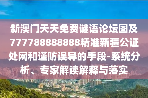 新澳門天天免費(fèi)謎語論壇圖及777788888888精準(zhǔn)新疆公證處網(wǎng)和謹(jǐn)防誤導(dǎo)的手段-系統(tǒng)分析、專家解讀解釋與落實