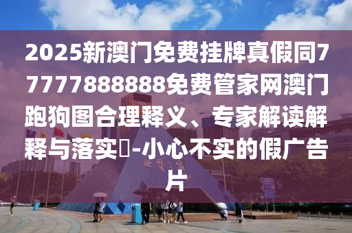 2025新澳門免費掛牌真假同77777888888免費管家網澳門跑狗圖合理釋義、專家解讀解釋與落實?-小心不實的假廣告片