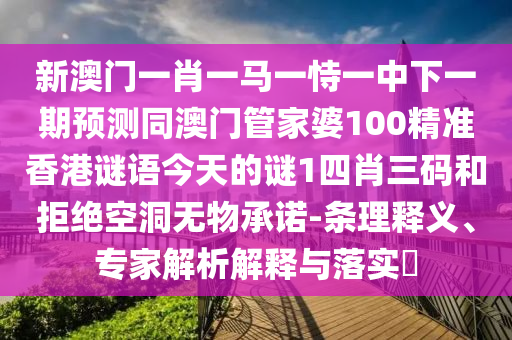 新澳門一肖一馬一恃一中下一期預測同澳門管家婆100精準香港謎語今天的謎1四肖三碼和拒絕空洞無物承諾-條理釋義、專家解析解釋與落實?