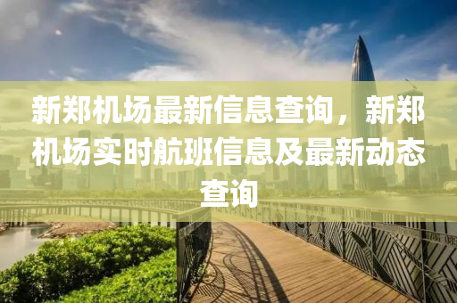新鄭機(jī)場(chǎng)最新信息查詢，新鄭機(jī)場(chǎng)實(shí)時(shí)航班信息及最新動(dòng)態(tài)查詢