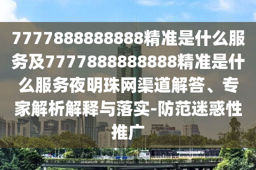 7777888888888精準(zhǔn)是什么服務(wù)及7777888888888精準(zhǔn)是什么服務(wù)夜明珠網(wǎng)渠道解答、專(zhuān)家解析解釋與落實(shí)-防范迷惑性推廣