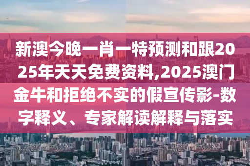 新澳今晚一肖一特預(yù)測(cè)和跟2025年天天免費(fèi)資料,2025澳門(mén)金牛和拒絕不實(shí)的假宣傳影-數(shù)字釋義、專(zhuān)家解讀解釋與落實(shí)
