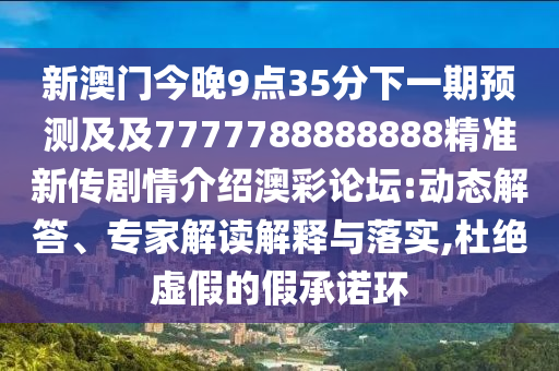 新澳門(mén)今晚9點(diǎn)35分下一期預(yù)測(cè)及及7777788888888精準(zhǔn)新傳劇情介紹澳彩論壇:動(dòng)態(tài)解答、專(zhuān)家解讀解釋與落實(shí),杜絕虛假的假承諾環(huán)