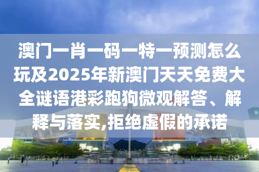 澳門(mén)一肖一碼一特一預(yù)測(cè)怎么玩及2025年新澳門(mén)天天免費(fèi)大全謎語(yǔ)港彩跑狗微觀解答、解釋與落實(shí),拒絕虛假的承諾