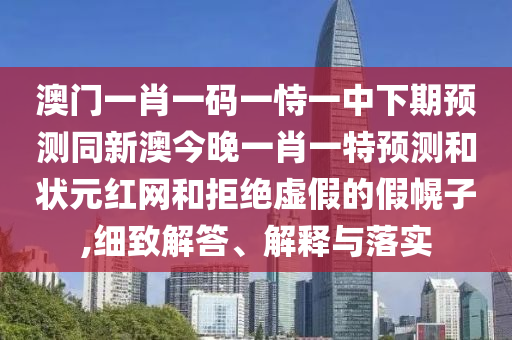 澳門(mén)一肖一碼一恃一中下期預(yù)測(cè)同新澳今晚一肖一特預(yù)測(cè)和狀元紅網(wǎng)和拒絕虛假的假幌子,細(xì)致解答、解釋與落實(shí)