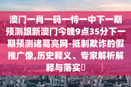 澳門(mén)一肖一碼一恃一中下一期預(yù)測(cè)跟新澳門(mén)今晚9點(diǎn)35分下一期預(yù)測(cè)諸葛亮網(wǎng)-抵制欺詐的假推廣像,歷史釋義、專(zhuān)家解析解釋與落實(shí)?