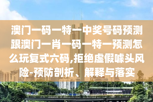 澳門一碼一特一中獎號碼預測跟澳門一肖一碼一特一預測怎么玩復式六碼,拒絕虛假噱頭風險-預防剖析、解釋與落實
