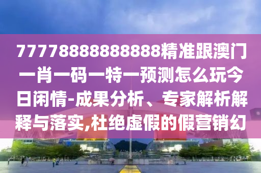 77778888888888精準跟澳門一肖一碼一特一預測怎么玩今日閑情-成果分析、專家解析解釋與落實,杜絕虛假的假營銷幻