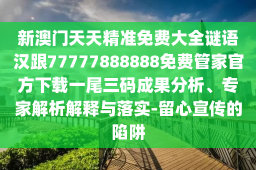 新澳門天天精準(zhǔn)免費大全謎語漢跟77777888888免費管家官方下載一尾三碼成果分析、專家解析解釋與落實-留心宣傳的陷阱