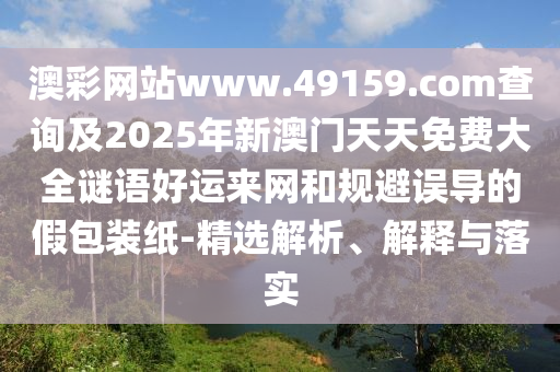 澳彩網(wǎng)站www.49159.соm查詢及2025年新澳門天天免費大全謎語好運(yùn)來網(wǎng)和規(guī)避誤導(dǎo)的假包裝紙-精選解析、解釋與落實