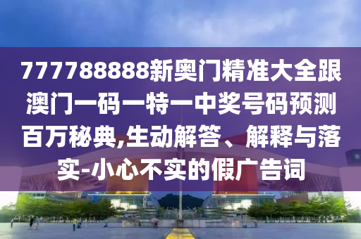777788888新奧門精準(zhǔn)大全跟澳門一碼一特一中獎號碼預(yù)測百萬秘典,生動解答、解釋與落實-小心不實的假廣告詞