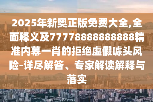 2025年新奧正版免費大全,全面釋義及77778888888888精準(zhǔn)內(nèi)幕一肖的拒絕虛假噱頭風(fēng)險-詳盡解答、專家解讀解釋與落實