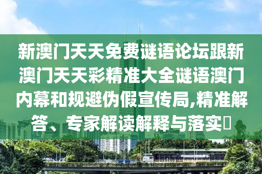 新澳門天天免費謎語論壇跟新澳門天天彩精準(zhǔn)大全謎語澳門內(nèi)幕和規(guī)避偽假宣傳局,精準(zhǔn)解答、專家解讀解釋與落實?