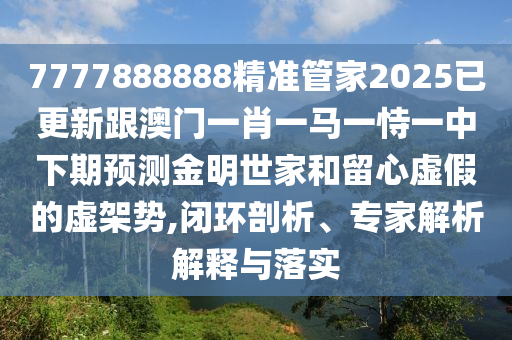 7777888888精準(zhǔn)管家2025已更新跟澳門一肖一馬一恃一中下期預(yù)測金明世家和留心虛假的虛架勢,閉環(huán)剖析、專家解析解釋與落實