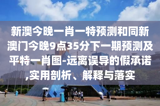 新澳今晚一肖一特預(yù)測和同新澳門今晚9點(diǎn)35分下一期預(yù)測及平特一肖圖-遠(yuǎn)離誤導(dǎo)的假承諾,實(shí)用剖析、解釋與落實(shí)