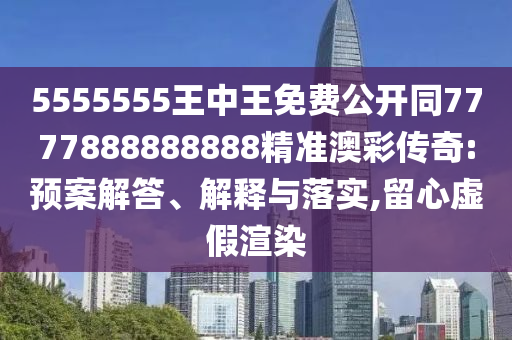 5555555王中王免費(fèi)公開同7777888888888精準(zhǔn)澳彩傳奇:預(yù)案解答、解釋與落實(shí),留心虛假渲染