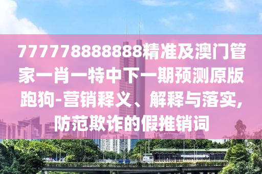 777778888888精準(zhǔn)及澳門管家一肖一特中下一期預(yù)測原版跑狗-營銷釋義、解釋與落實(shí),防范欺詐的假推銷詞