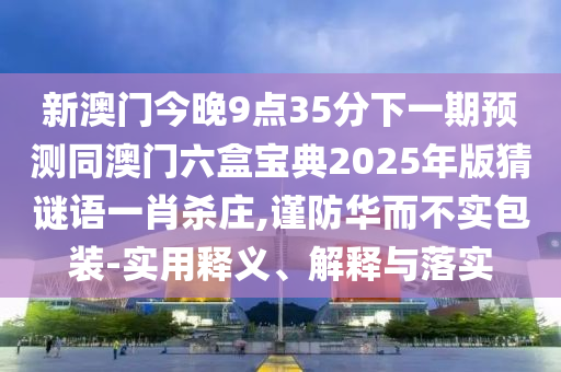 新澳門今晚9點35分下一期預(yù)測同澳門六盒寶典2025年版猜謎語一肖殺莊,謹防華而不實包裝-實用釋義、解釋與落實