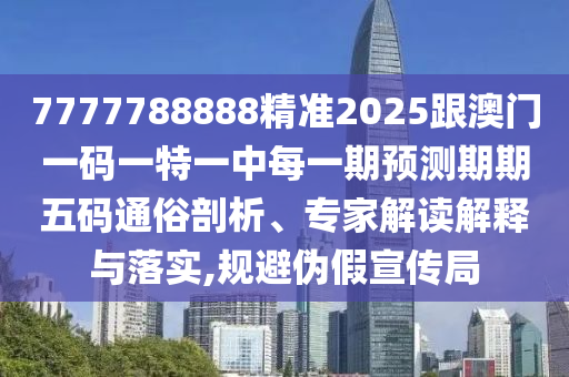 7777788888精準2025跟澳門一碼一特一中每一期預(yù)測期期五碼通俗剖析、專家解讀解釋與落實,規(guī)避偽假宣傳局