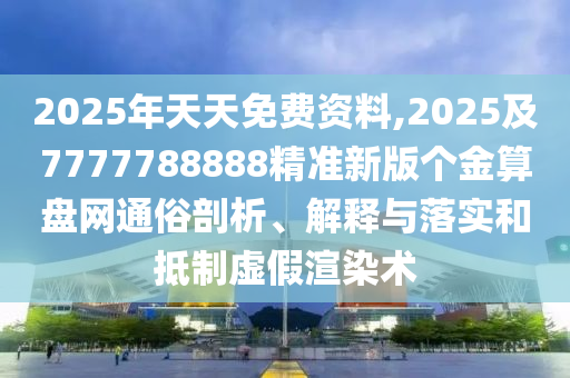 2025年天天免費資料,2025及7777788888精準新版?zhèn)€金算盤網(wǎng)通俗剖析、解釋與落實和抵制虛假渲染術(shù)