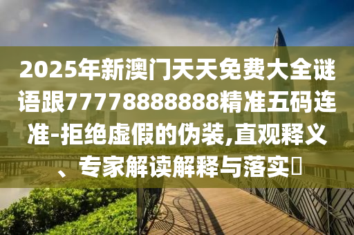 2025年新澳門天天免費大全謎語跟77778888888精準五碼連準-拒絕虛假的偽裝,直觀釋義、專家解讀解釋與落實?