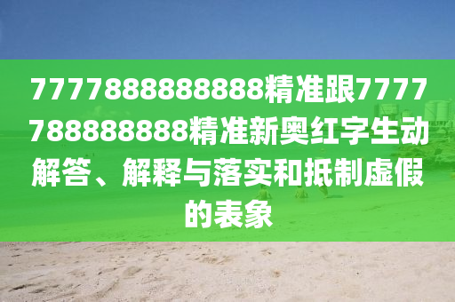 7777888888888精準跟7777788888888精準新奧紅字生動解答、解釋與落實和抵制虛假的表象