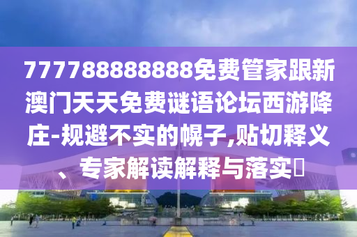 777788888888免費管家跟新澳門天天免費謎語論壇西游降莊-規(guī)避不實的幌子,貼切釋義、專家解讀解釋與落實?