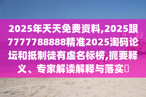 2025年天天免費資料,2025跟7777788888精準2025淘碼論壇和抵制徒有虛名標榜,扼要釋義、專家解讀解釋與落實?