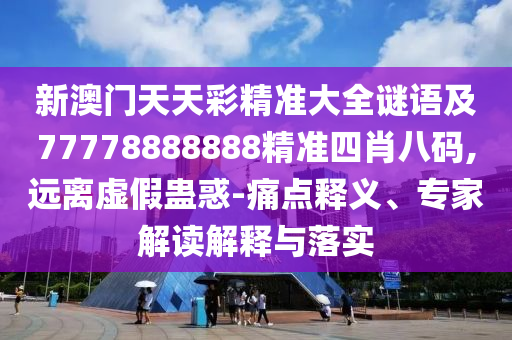 新澳門天天彩精準大全謎語及77778888888精準四肖八碼,遠離虛假蠱惑-痛點釋義、專家解讀解釋與落實