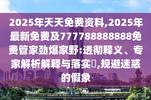 2025年天天免費(fèi)資料,2025年最新免費(fèi)及777788888888免費(fèi)管家勁爆家野:透徹釋義、專家解析解釋與落實(shí)?,規(guī)避迷惑的假象