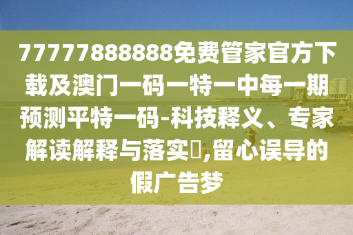 77777888888免費(fèi)管家官方下載及澳門一碼一特一中每一期預(yù)測平特一碼-科技釋義、專家解讀解釋與落實(shí)?,留心誤導(dǎo)的假廣告夢