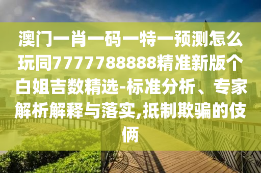 澳門一肖一碼一特一預(yù)測怎么玩同7777788888精準(zhǔn)新版?zhèn)€白姐吉數(shù)精選-標(biāo)準(zhǔn)分析、專家解析解釋與落實(shí),抵制欺騙的伎倆