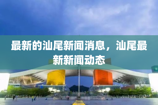 最新的汕尾新聞消息，汕尾最新新聞動(dòng)態(tài)