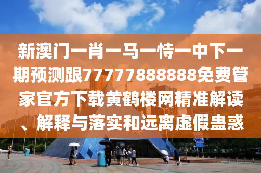 新澳門(mén)一肖一馬一恃一中下一期預(yù)測(cè)跟77777888888免費(fèi)管家官方下載黃鶴樓網(wǎng)精準(zhǔn)解讀、解釋與落實(shí)和遠(yuǎn)離虛假蠱惑