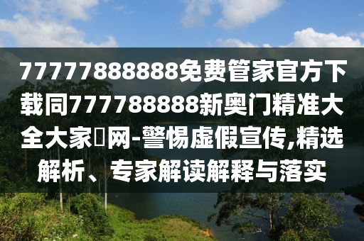 77777888888免費(fèi)管家官方下載同777788888新奧門(mén)精準(zhǔn)大全大家發(fā)網(wǎng)-警惕虛假宣傳,精選解析、專(zhuān)家解讀解釋與落實(shí)