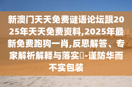 新澳門天天免費(fèi)謎語(yǔ)論壇跟2025年天天免費(fèi)資料,2025年最新免費(fèi)跑狗一肖,反思解答、專家解析解釋與落實(shí)?-謹(jǐn)防華而不實(shí)包裝