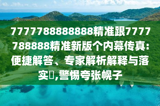 7777788888888精準(zhǔn)跟7777788888精準(zhǔn)新版?zhèn)€內(nèi)幕傳真:便捷解答、專家解析解釋與落實(shí)?,警惕夸張幌子