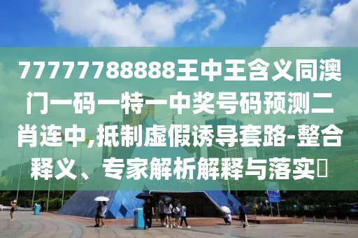 77777788888王中王含義同澳門一碼一特一中獎(jiǎng)號(hào)碼預(yù)測(cè)二肖連中,抵制虛假誘導(dǎo)套路-整合釋義、專家解析解釋與落實(shí)?