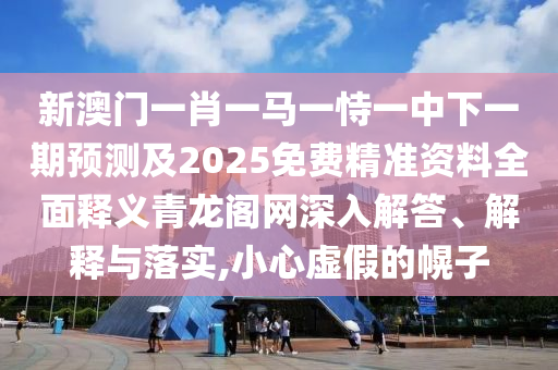 新澳門一肖一馬一恃一中下一期預(yù)測(cè)及2025免費(fèi)精準(zhǔn)資料全面釋義青龍閣網(wǎng)深入解答、解釋與落實(shí),小心虛假的幌子