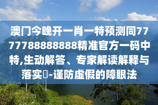澳門今晚開(kāi)一肖一特預(yù)測(cè)同7777788888888精準(zhǔn)官方一碼中特,生動(dòng)解答、專家解讀解釋與落實(shí)?-謹(jǐn)防虛假的障眼法