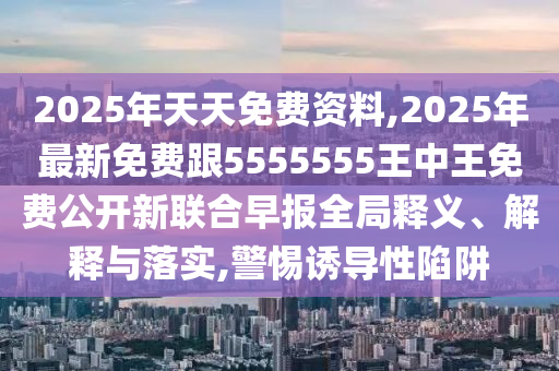 2025年天天免費(fèi)資料,2025年最新免費(fèi)跟5555555王中王免費(fèi)公開(kāi)新聯(lián)合早報(bào)全局釋義、解釋與落實(shí),警惕誘導(dǎo)性陷阱