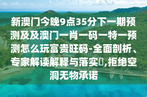 新澳門今晚9點(diǎn)35分下一期預(yù)測(cè)及及澳門一肖一碼一特一預(yù)測(cè)怎么玩富貴旺碼-全面剖析、專家解讀解釋與落實(shí)?,拒絕空洞無(wú)物承諾