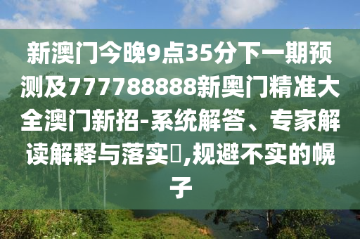 新澳門今晚9點(diǎn)35分下一期預(yù)測(cè)及777788888新奧門精準(zhǔn)大全澳門新招-系統(tǒng)解答、專家解讀解釋與落實(shí)?,規(guī)避不實(shí)的幌子