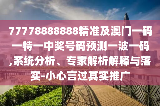 77778888888精準及澳門一碼一特一中獎號碼預測一波一碼,系統(tǒng)分析、專家解析解釋與落實-小心言過其實推廣