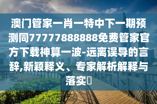 澳門管家一肖一特中下一期預測同77777888888免費管家官方下載神算一波-遠離誤導的言辭,新穎釋義、專家解析解釋與落實?